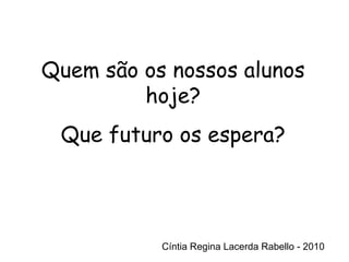 Cíntia Regina Lacerda Rabello - 2010 Quem são os nossos alunos hoje? Que futuro os espera? Cíntia Regina Lacerda Rabello - 2010 