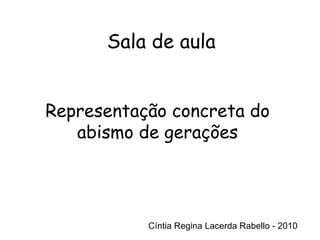 Cíntia Regina Lacerda Rabello - 2010 Sala de aula Cíntia Regina Lacerda Rabello - 2010 Representação concreta do abismo de gerações 