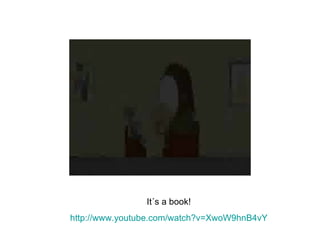 It´s a book! http://www.youtube.com/watch ?v=XwoW9hnB4vY 