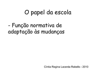 Cíntia Regina Lacerda Rabello - 2010 O papel da escola Cíntia Regina Lacerda Rabello - 2010 - Função normativa de adaptação às mudanças 