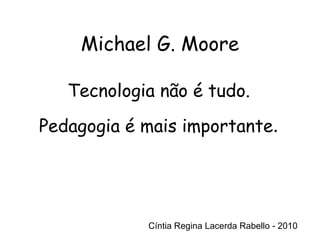 Cíntia Regina Lacerda Rabello - 2010 Tecnologia não é tudo. Pedagogia é mais importante . Cíntia Regina Lacerda Rabello - 2010 Michael G. Moore 