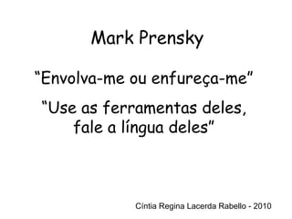Cíntia Regina Lacerda Rabello - 2010 Mark Prensky Cíntia Regina Lacerda Rabello - 2010 “ Envolva-me ou enfureça-me” “ Use as ferramentas deles, fale a língua deles” 