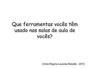Cíntia Regina Lacerda Rabello - 2010 Cíntia Regina Lacerda Rabello - 2010 Que ferramentas vocês têm usado nas salas de aula de vocês? 