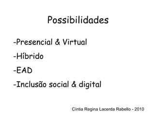 Cíntia Regina Lacerda Rabello - 2010 Possibilidades Cíntia Regina Lacerda Rabello - 2010 Presencial & Virtual Híbrido EAD Inclusão social & digital 