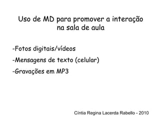 Cíntia Regina Lacerda Rabello - 2010 Uso de MD para promover a interação na sala de aula Cíntia Regina Lacerda Rabello - 2010 Fotos digitais/vídeos Mensagens de texto (celular) Gravações em MP3 