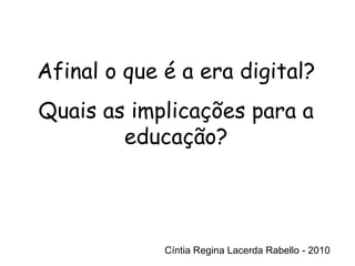 Cíntia Regina Lacerda Rabello - 2010 Afinal o que é a era digital? Quais as implicações para a educação? Cíntia Regina Lacerda Rabello - 2010 