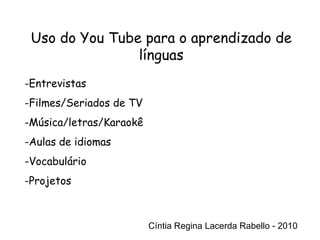 Cíntia Regina Lacerda Rabello - 2010 Uso do You Tube para o aprendizado de línguas Cíntia Regina Lacerda Rabello - 2010 Entrevistas Filmes/Seriados de TV Música/letras/Karaokê Aulas de idiomas Vocabulário Projetos 