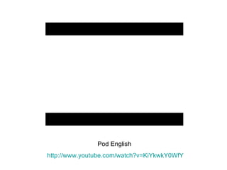 Pod English  http://www.youtube.com/watch?v=KiYkwkY0WfY 