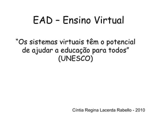 Cíntia Regina Lacerda Rabello - 2010 EAD – Ensino Virtual Cíntia Regina Lacerda Rabello - 2010 “ Os sistemas virtuais têm o potencial de ajudar a educação para todos” (UNESCO) 