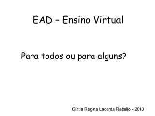 Cíntia Regina Lacerda Rabello - 2010 EAD – Ensino Virtual Cíntia Regina Lacerda Rabello - 2010 Para todos ou para alguns? 