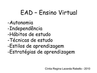Cíntia Regina Lacerda Rabello - 2010 EAD – Ensino Virtual Cíntia Regina Lacerda Rabello - 2010 Autonomia Independência Hábitos de estudo Técnicas de estudo Estilos de aprendizagem Estratégias de aprendizagem 