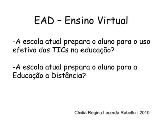 Cíntia Regina Lacerda Rabello - 2010 EAD – Ensino Virtual Cíntia Regina Lacerda Rabello - 2010 A escola atual prepara o aluno para o uso efetivo das TICs na educação? A escola atual prepara o aluno para a Educação a Distância? 