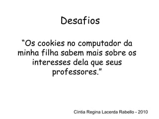 Cíntia Regina Lacerda Rabello - 2010 Desafios Cíntia Regina Lacerda Rabello - 2010 “ Os cookies no computador da minha filha sabem mais sobre os interesses dela que seus professores.” 