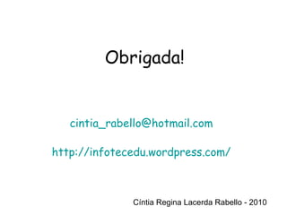 Cíntia Regina Lacerda Rabello - 2010 Obrigada! Cíntia Regina Lacerda Rabello - 2010 [email_address] http://infotecedu.wordpress.com/ 
