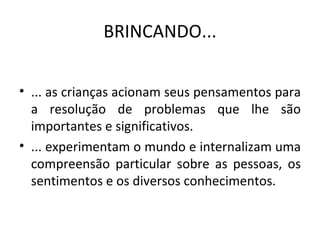 BRINCANDO... ... as crianças acionam seus pensamentos para a resolução de problemas que lhe são importantes e significativos. ... experimentam o mundo e internalizam uma compreensão particular sobre as pessoas, os sentimentos e os diversos conhecimentos. 