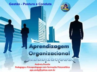 Gestão - Postura e Conduta
Andreia Pessôa
Pedagoga e Psicopedagoga com formação Psicanalítica
apo.andy@yahoo.com.br
 