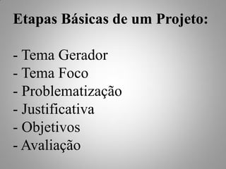 Etapas Básicas de um Projeto:

- Tema Gerador
- Tema Foco
- Problematização
- Justificativa
- Objetivos
- Avaliação
 