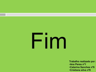 Fim

Trabalho realizado por :
•Ana Peres nº1
•Catarina Sanches nº6
•Cristiana silva nº8

 