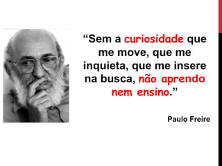 “Sem a curiosidade que
me move, que me
inquieta, que me insere
na busca, não aprendo
nem ensino.”
Paulo Freire
 