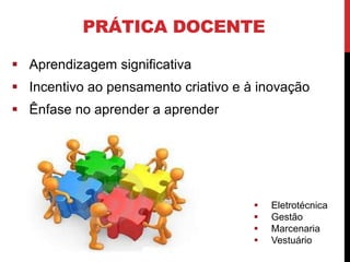 PRÁTICA DOCENTE
 Aprendizagem significativa
 Incentivo ao pensamento criativo e à inovação
 Ênfase no aprender a aprender
 Eletrotécnica
 Gestão
 Marcenaria
 Vestuário
 