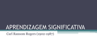 APRENDIZAGEM SIGNIFICATIVA
Carl Ransom Rogers (1902-1987)
 