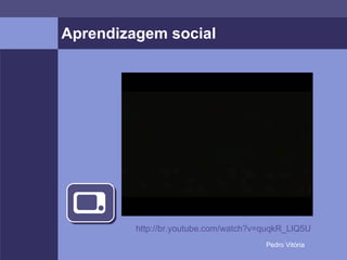 Aprendizagem social http://br.youtube.com/watch?v=quqkR_LlQ5U 