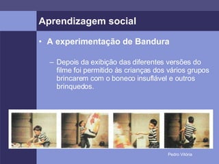 Aprendizagem social A experimentação de Bandura Depois da exibição das diferentes versões do filme foi permitido às crianças dos vários grupos brincarem com o boneco insuflável e outros brinquedos.  