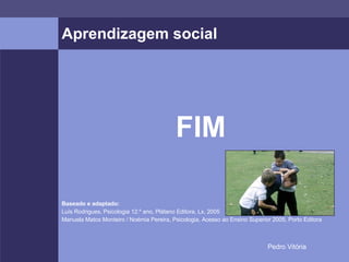 Aprendizagem social FIM Baseado e adaptado: Luís Rodrigues, Psicologia 12.º ano, Plátano Editora, Lx, 2005 Manuela Matos Monteiro / Noémia Pereira, Psicologia, Acesso ao Ensino Superior 2005, Porto Editora 