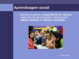 Aprendizagem social Bandura sublinha a  importância do reforço  neste tipo de aprendizagem, distinguindo  reforço directo  de  reforço vicariante : 