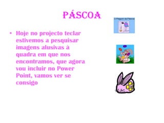 PÁSCOA Hoje no projecto teclar estivemos a pesquisar imagens alusivas à quadra em que nos encontramos, que agora vou incluir no Power Point, vamos ver se consigo 