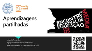 Miguela Fernandes
Agrupamento de Escolas da Batalha
Albergaria-a-velha, 21 de novembro de 2015
Aprendizagens
partilhadas
 