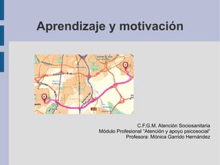 Aprendizaje y motivación C.F.G.M. Atención Sociosanitaria Módulo Profesional “Atención y apoyo psicosocial” Profesora: Mónica Garrido Hernández 