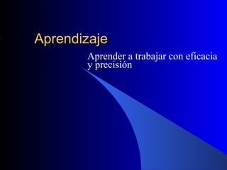 Aprendizaje
       Aprender a trabajar con eficacia
       y precisión
 