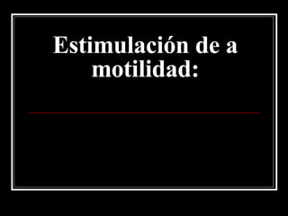 Estimulación de a motilidad: 
