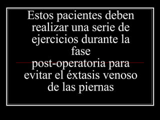 Estos pacientes deben realizar una serie de ejercicios durante la fase post-operatoria para evitar el éxtasis venoso de las piernas 