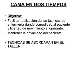 CAMA EN DOS TIEMPOS Objetivo : Facilitar realización de las técnicas de enfermería dando comodidad al paciente y libertad de movimiento al operante. Mantener la privacidad del paciente TECNICAS SE ABORDARAN EN EL TALLER 
