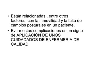 Están relacionadas , entre otros factores, con la inmovilidad y la falta de cambios posturales en un paciente. Evitar estas complicaciones es un signo de APLICACIÓN DE UNOS CUIDADADOS DE ENFERMERIA DE CALIDAD 