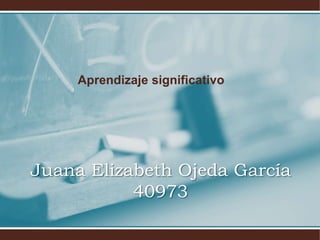 Aprendizaje significativo
Juana Elizabeth Ojeda García
40973
 