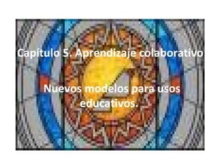 Capítulo 5. Aprendizaje colaborativo. Nuevos modelos para usos educativos.  