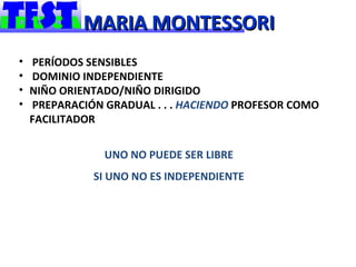 MARIA MONTESSORI
•   PERÍODOS SENSIBLES
•   DOMINIO INDEPENDIENTE
•   NIÑO ORIENTADO/NIÑO DIRIGIDO
•   PREPARACIÓN GRADUAL . . . HACIENDO PROFESOR COMO
    FACILITADOR

                UNO NO PUEDE SER LIBRE
              SI UNO NO ES INDEPENDIENTE
 