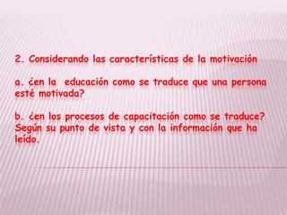2. Considerando las características de la motivación

a. ¿en la educación como se traduce que una persona
esté motivada?

b. ¿en los procesos de capacitación como se traduce?
Según su punto de vista y con la información que ha
leído.
 