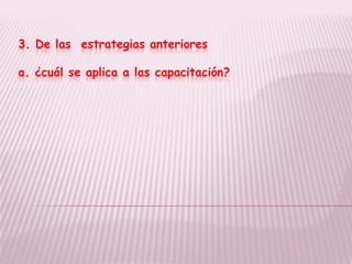 3. De las estrategias anteriores

a. ¿cuál se aplica a las capacitación?
 