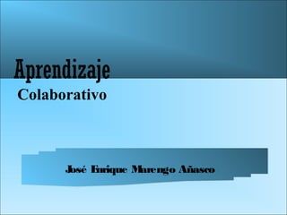 Aprendizaje
Colaborativo



      José Enrique Marengo Añasco
 