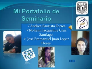 Andrea Bautista Torres
 Nohemi Jacqueline Cruz
         Santiago.
 José Emmanuel Juan López
          Flores.




                             1
 