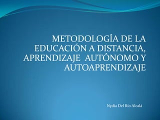 METODOLOGÍA DE LA
  EDUCACIÓN A DISTANCIA,
APRENDIZAJE AUTÓNOMO Y
        AUTOAPRENDIZAJE



                Nydia Del Río Alcalá
 