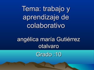 Tema: trabajo yTema: trabajo y
aprendizaje deaprendizaje de
colaborativocolaborativo
angélica maría Gutiérrezangélica maría Gutiérrez
otalvarootalvaro
Grado :10Grado :10
 
