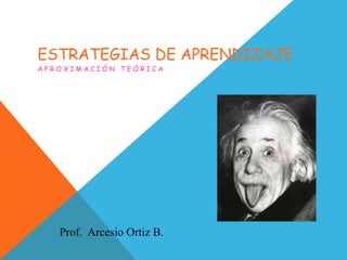 ESTRATEGIAS DE APRENDIZAJE
A P R O X I M A C I Ó N T E Ó R I C A
Prof. Arcesio Ortiz B.
 