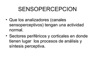 SENSOPERCEPCION
• Que los analizadores (canales
sensoperceptivos) tengan una actividad
normal.
• Sectores periféricos y corticales en donde
tienen lugar los procesos de análisis y
síntesis perceptiva.
 