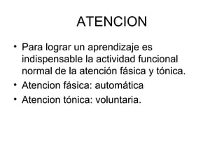ATENCION
• Para lograr un aprendizaje es
indispensable la actividad funcional
normal de la atención fásica y tónica.
• Atencion fásica: automática
• Atencion tónica: voluntaria.
 