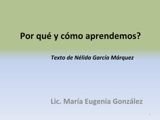 Por qué y cómo aprendemos?
Lic. María Eugenia González
1
Texto de Nélida García Márquez
 